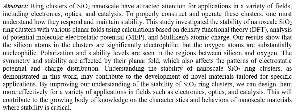 Ring clusters of SiO2 nanoscale have attracted attention for applications in a variety of fields, including electronics, optics, and catalysis. To properly construct and operate these clusters, one must understand how they respond and maintain stability. This study investigated the stability of nanoscale SiO2 ring clusters with various planar folds using calculations based on density functional theory (DFT), analysis of potential molecular electrostatic potential (MEP), and Mulliken's atomic charge. Our results show that the silicon atoms in the clusters are significantly electrophilic, but the oxygen atoms are substantially nucleophilic. Polarization and stability levels are seen in the regions between silicon and oxygen. The symmetry and stability are affected by their planar fold, which also affects the patterns of electrostatic potential and charge distribution. Understanding the stability of nanoscale SiO2 ring clusters, as demonstrated in this work, may contribute to the development of novel materials tailored for specific applications. By improving our understanding of the stability of SiO2 ring clusters, we can design them more effectively for a variety of applications in fields such as electronics, optics, and catalysis. This will contribute to the growing body of knowledge on the characteristics and behaviors of nanoscale materials where stability is critical.